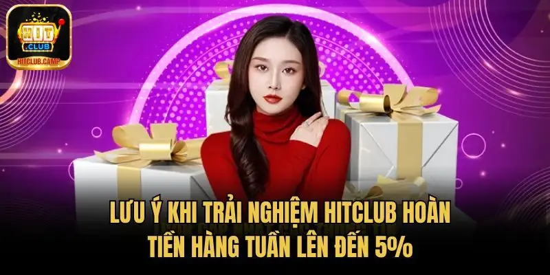 Lưu ý khi trải nghiệm HitClub hoàn tiền hàng tuần lên đến 5%